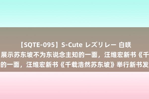【SQTE-095】S-Cute レズリレー 白咲碧 瞳 有本沙世 彩城ゆりな 展示苏东坡不为东说念主知的一面，汪维宏新书《千载浩然苏东坡》举行新书发布会