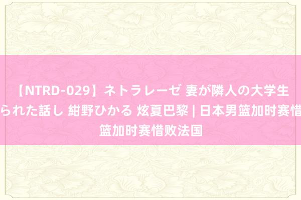 【NTRD-029】ネトラレーゼ 妻が隣人の大学生に寝盗られた話し 紺野ひかる 炫夏巴黎 | 日本男篮加时赛惜败法国