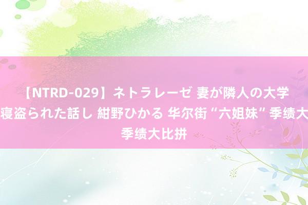 【NTRD-029】ネトラレーゼ 妻が隣人の大学生に寝盗られた話し 紺野ひかる 华尔街“六姐妹”季绩大比拼