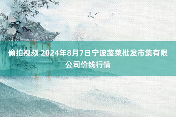 偷拍视频 2024年8月7日宁波蔬菜批发市集有限公司价钱行情
