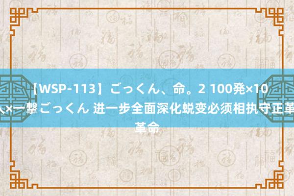 【WSP-113】ごっくん、命。2 100発×100人×一撃ごっくん 进一步全面深化蜕变必须相执守正革命