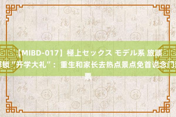 【MIBD-017】極上セックス モデル系 旅顺解锁“开学大礼”:重生和家长去热点景点免首说念门票