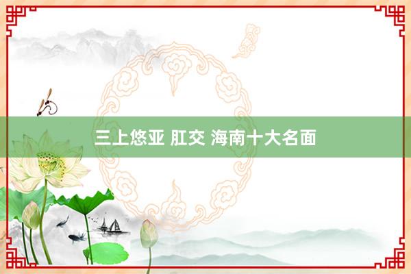 三上悠亚 肛交 海南十大名面