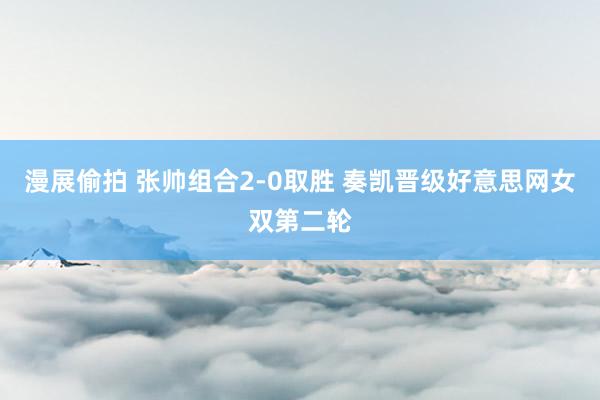 漫展偷拍 张帅组合2-0取胜 奏凯晋级好意思网女双第二轮
