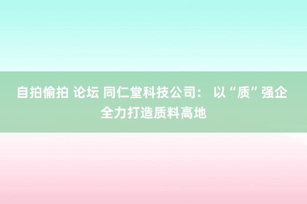 自拍偷拍 论坛 同仁堂科技公司： 以“质”强企 全力打造质料高地