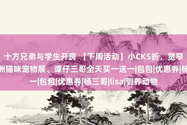 十方兄弟与学生开房 【下周活动】小CK5折，宽窄胡同超值套餐，亚洲猫咪宠物展、谭仔三哥全天买一送一|包包|优惠券|杨三哥|lisa|驯养动物