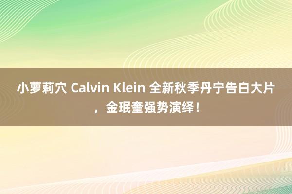 小萝莉穴 Calvin Klein 全新秋季丹宁告白大片，金珉奎强势演绎！