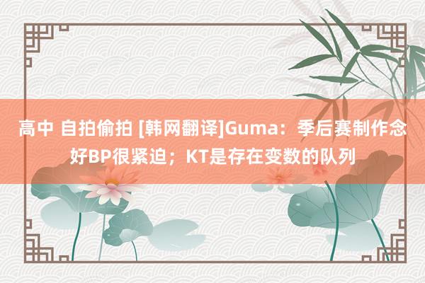 高中 自拍偷拍 [韩网翻译]Guma：季后赛制作念好BP很紧迫；KT是存在变数的队列