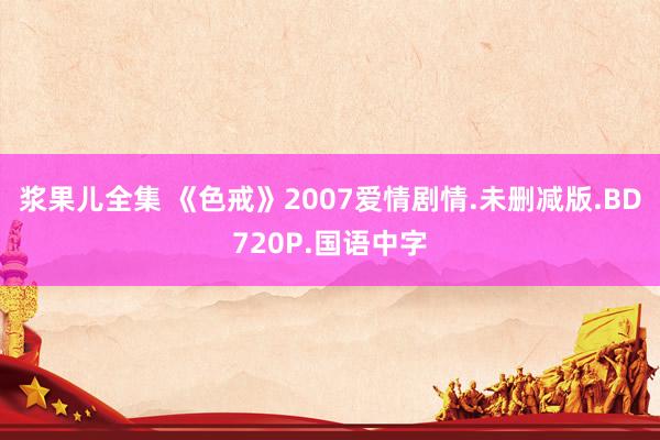 浆果儿全集 《色戒》2007爱情剧情.未删减版.BD720P.国语中字