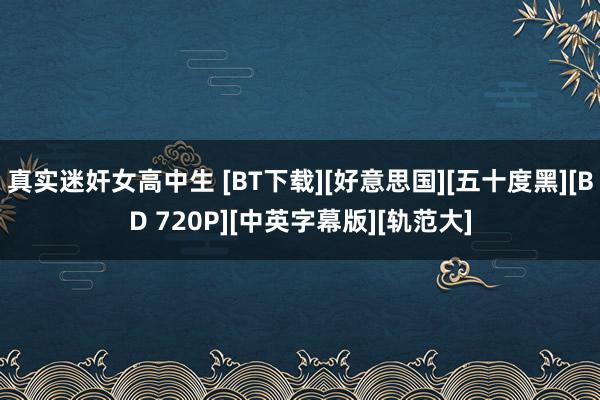 真实迷奸女高中生 [BT下载][好意思国][五十度黑][BD 720P][中英字幕版][轨范大]