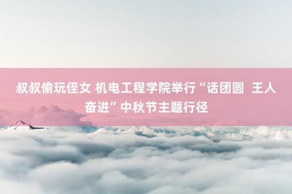 叔叔偷玩侄女 机电工程学院举行“话团圆  王人奋进”中秋节主题行径