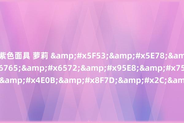 紫色面具 萝莉 &#x5F53;&#x5E78;&#x798F;&#x6765;&#x6572;&#x95E8;&#x7535;&#x5F71;&#x4E0B;&#x8F7D;&#x2C;&#x8212;&#x6DC7;&#x7075;&#x4E0E;&#x6B32;&#x7535;&#x5F71;