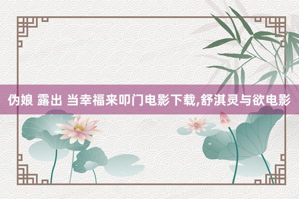 伪娘 露出 当幸福来叩门电影下载,舒淇灵与欲电影