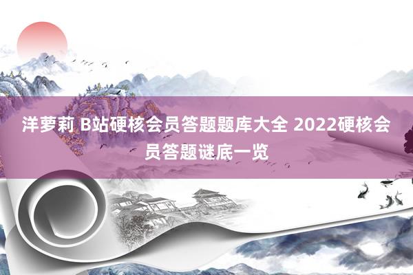 洋萝莉 B站硬核会员答题题库大全 2022硬核会员答题谜底一览