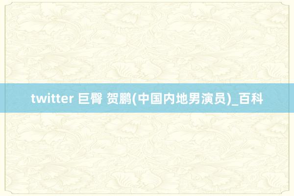 twitter 巨臀 贺鹏(中国内地男演员)_百科