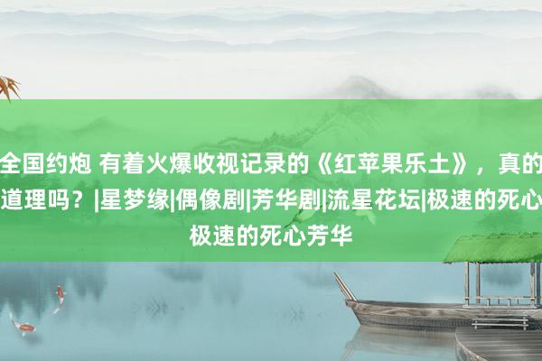 全国约炮 有着火爆收视记录的《红苹果乐土》，真的差点道理吗？|星梦缘|偶像剧|芳华剧|流星花坛|极速的死心芳华