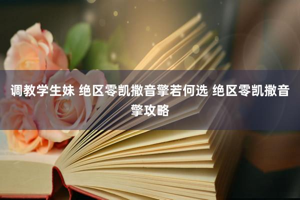 调教学生妹 绝区零凯撒音擎若何选 绝区零凯撒音擎攻略