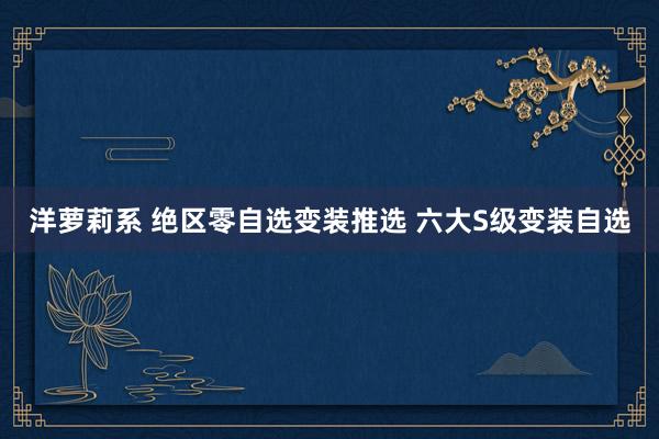 洋萝莉系 绝区零自选变装推选 六大S级变装自选