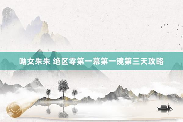 呦女朱朱 绝区零第一幕第一镜第三天攻略