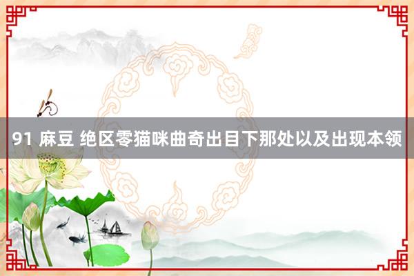 91 麻豆 绝区零猫咪曲奇出目下那处以及出现本领