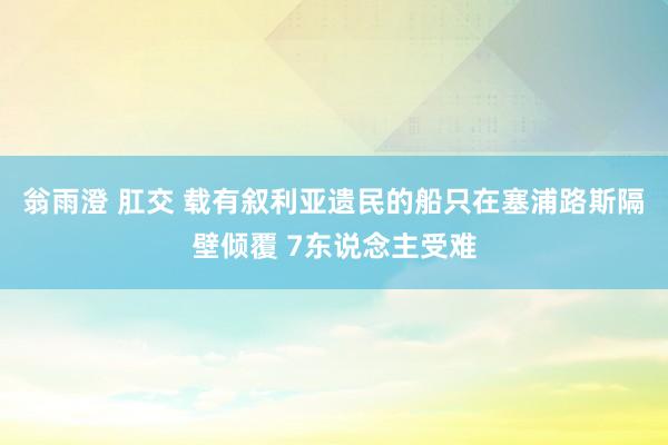 翁雨澄 肛交 载有叙利亚遗民的船只在塞浦路斯隔壁倾覆 7东说念主受难