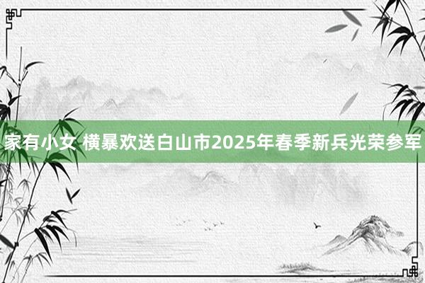 家有小女 横暴欢送白山市2025年春季新兵光荣参军