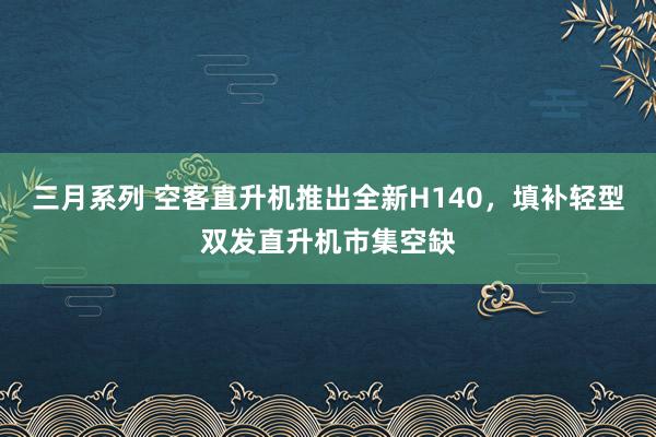 三月系列 空客直升机推出全新H140，填补轻型双发直升机市集空缺