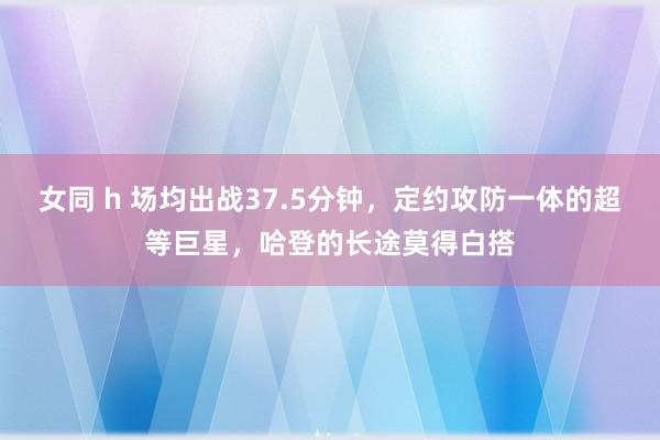女同 h 场均出战37.5分钟，定约攻防一体的超等巨星，哈登的长途莫得白搭