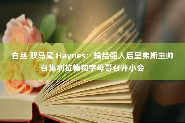 白丝 双马尾 Haynes：输给强人后里弗斯主帅召集利拉德和字母哥召开小会