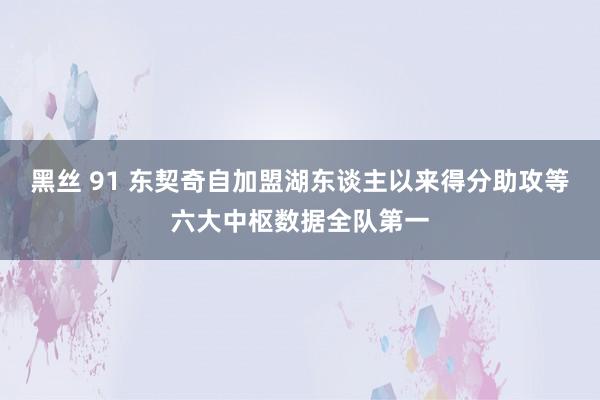 黑丝 91 东契奇自加盟湖东谈主以来得分助攻等六大中枢数据全队第一