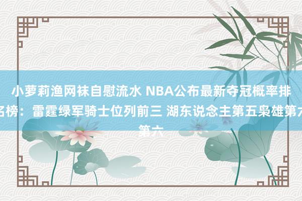 小萝莉渔网袜自慰流水 NBA公布最新夺冠概率排名榜：雷霆绿军骑士位列前三 湖东说念主第五枭雄第六