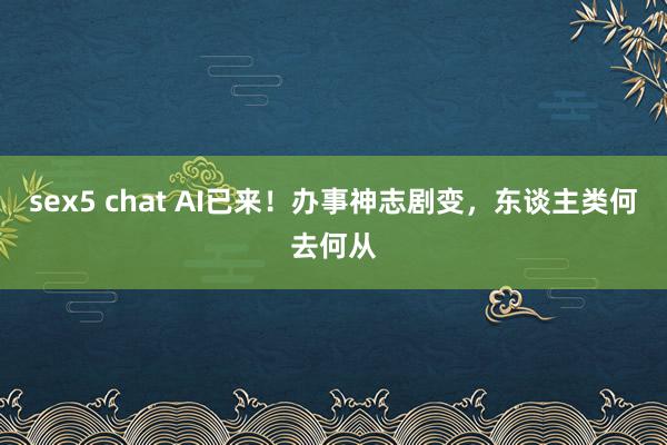 sex5 chat AI已来！办事神志剧变，东谈主类何去何从