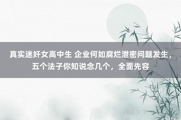 真实迷奸女高中生 企业何如腐烂泄密问题发生，五个法子你知说念几个，全面先容