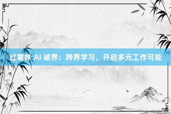 红薯妹 AI 破界：跨界学习，开启多元工作可能
