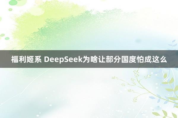 福利姬系 DeepSeek为啥让部分国度怕成这么