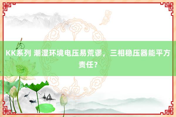 KK系列 潮湿环境电压易荒谬，三相稳压器能平方责任？
