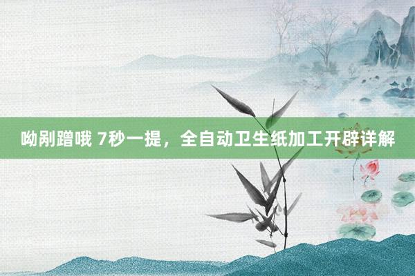 呦剐蹭哦 7秒一提，全自动卫生纸加工开辟详解
