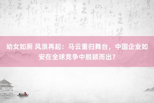 幼女如厕 风浪再起：马云重归舞台，中国企业如安在全球竞争中脱颖而出？