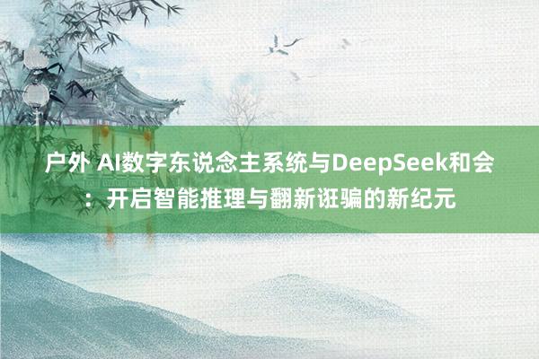 户外 AI数字东说念主系统与DeepSeek和会：开启智能推理与翻新诳骗的新纪元