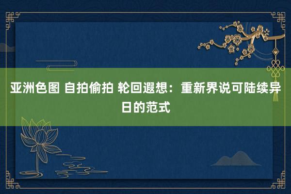 亚洲色图 自拍偷拍 轮回遐想：重新界说可陆续异日的范式