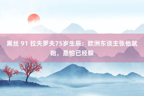 黑丝 91 拉夫罗夫75岁生辰：欧洲东谈主张他就跑，是怕已经躲