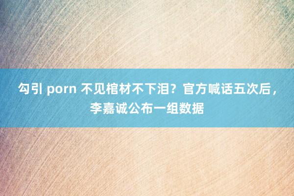 勾引 porn 不见棺材不下泪？官方喊话五次后，李嘉诚公布一组数据
