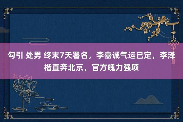 勾引 处男 终末7天署名，李嘉诚气运已定，李泽楷直奔北京，官方魄力强项