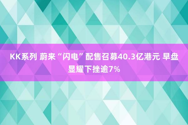 KK系列 蔚来“闪电”配售召募40.3亿港元 早盘显耀下挫逾7%