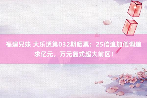 福建兄妹 大乐透第032期晒票：25倍追加低调追求亿元，万元复式超大前区！