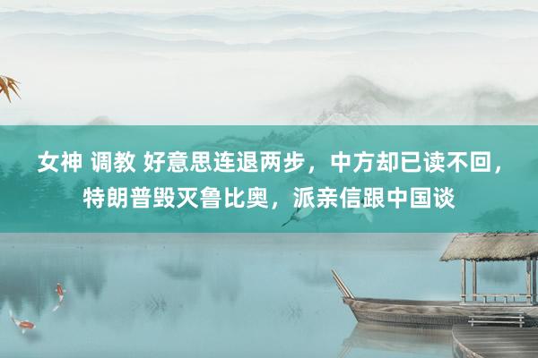 女神 调教 好意思连退两步，中方却已读不回，特朗普毁灭鲁比奥，派亲信跟中国谈