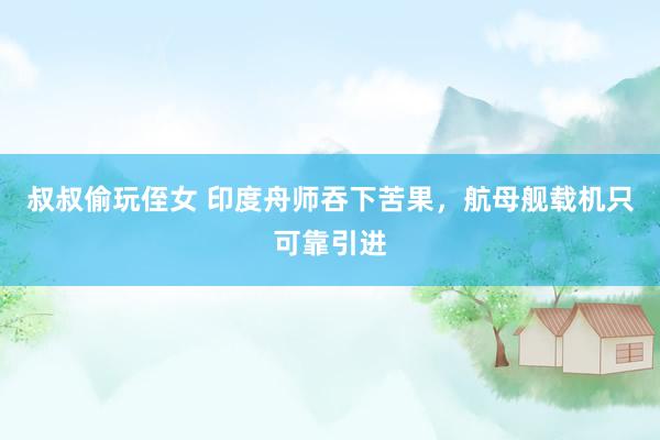 叔叔偷玩侄女 印度舟师吞下苦果，航母舰载机只可靠引进