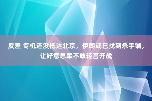 反差 专机还没抵达北京，伊朗或已找到杀手锏，让好意思军不敢轻言开战