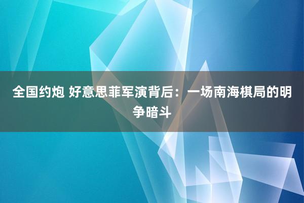 全国约炮 好意思菲军演背后：一场南海棋局的明争暗斗