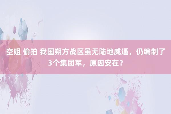 空姐 偷拍 我国朔方战区虽无陆地威逼，仍编制了3个集团军，原因安在？